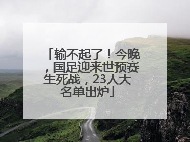 输不起了！今晚，国足迎来世预赛生死战，23人大名单出炉