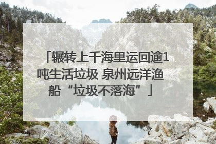 辗转上千海里运回逾1吨生活垃圾 泉州远洋渔船“垃圾不落海”