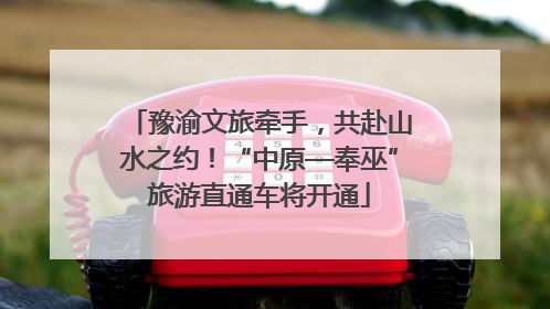 豫渝文旅牵手，共赴山水之约！“中原—奉巫”旅游直通车将开通