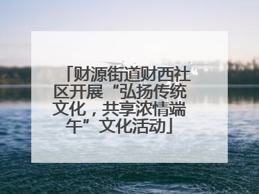 财源街道财西社区开展“弘扬传统文化，共享浓情端午”文化活动