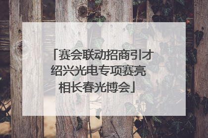 赛会联动招商引才 绍兴光电专项赛亮相长春光博会