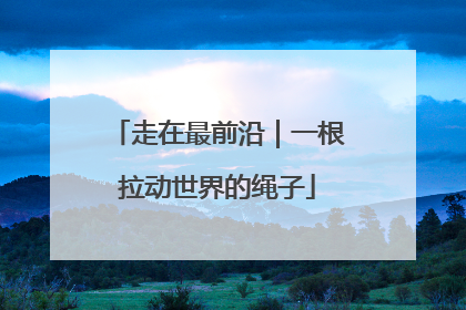 走在最前沿｜一根拉动世界的绳子