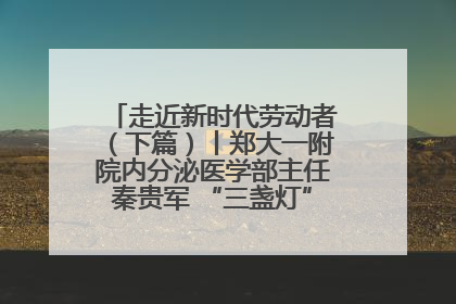 走近新时代劳动者（下篇）丨郑大一附院内分泌医学部主任秦贵军 “三盏灯”下的医者人生
