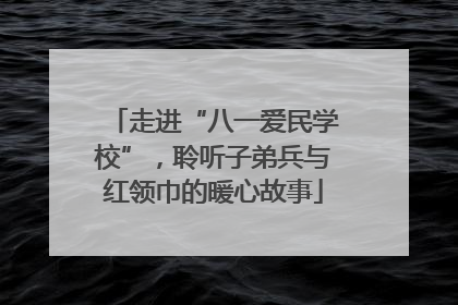 走进“八一爱民学校”，聆听子弟兵与红领巾的暖心故事
