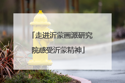 走进沂蒙画派研究院感受沂蒙精神