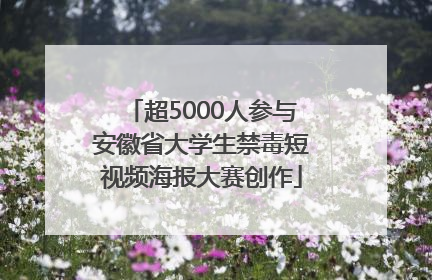 超5000人参与安徽省大学生禁毒短视频海报大赛创作