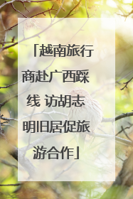 越南旅行商赴广西踩线 访胡志明旧居促旅游合作