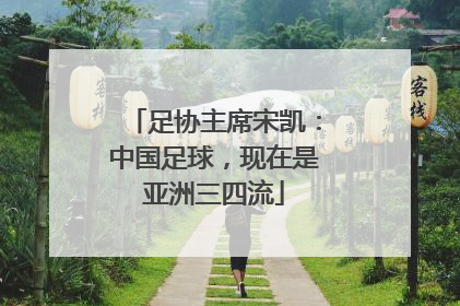 足协主席宋凯：中国足球，现在是亚洲三四流