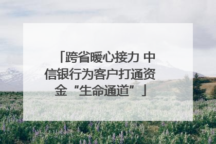 跨省暖心接力 中信银行为客户打通资金“生命通道”