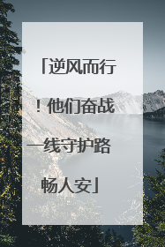 逆风而行！他们奋战一线守护路畅人安