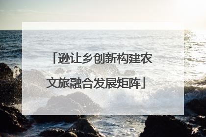逊让乡创新构建农文旅融合发展矩阵