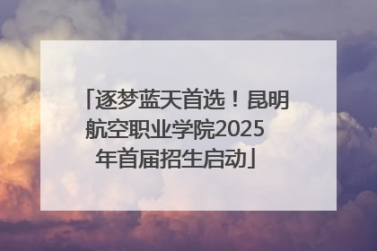 逐梦蓝天首选！昆明航空职业学院2025年首届招生启动