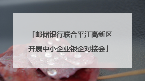 邮储银行联合平江高新区开展中小企业银企对接会