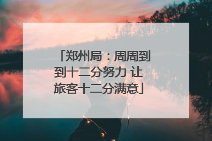 郑州局：周周到到十二分努力 让旅客十二分满意