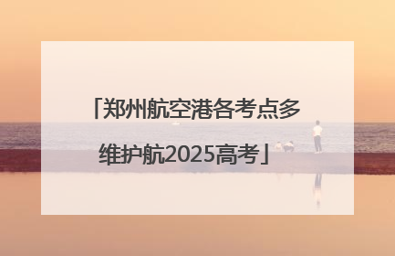郑州航空港各考点多维护航2025高考