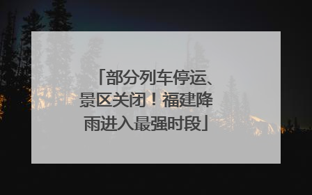 部分列车停运、景区关闭！福建降雨进入最强时段