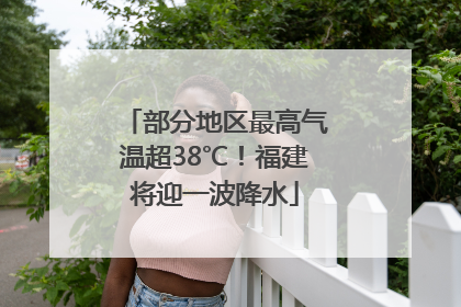 部分地区最高气温超38℃！福建将迎一波降水