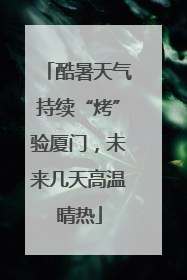 酷暑天气持续“烤”验厦门，未来几天高温晴热