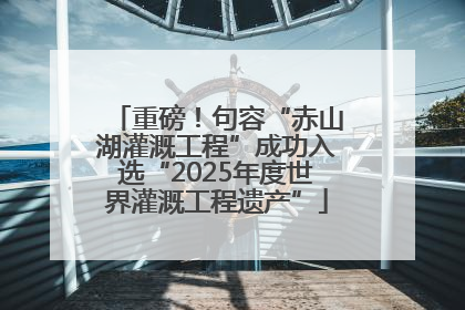 重磅！句容“赤山湖灌溉工程”成功入选“2025年度世界灌溉工程遗产”