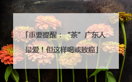 重要提醒：“茶”广东人最爱！但这样喝或致癌
