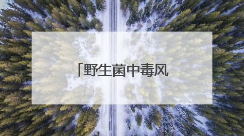 野生菌中毒风险地图来了！愿大家亲“菌子”远“小人”