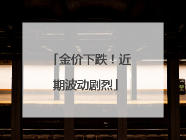金价下跌！近期波动剧烈