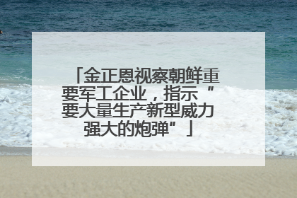 金正恩视察朝鲜重要军工企业，指示“要大量生产新型威力强大的炮弹”
