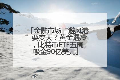 金融市场“避风港”要变天？黄金遇冷，比特币ETF五周吸金90亿美元