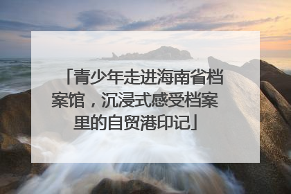 青少年走进海南省档案馆，沉浸式感受档案里的自贸港印记