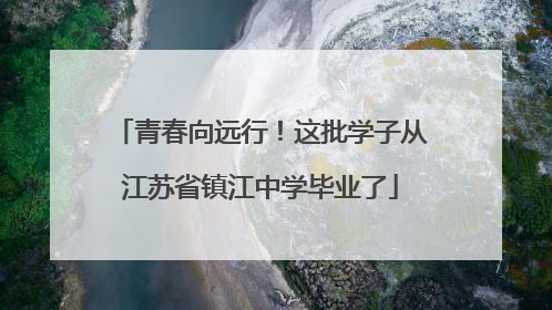 青春向远行！这批学子从江苏省镇江中学毕业了