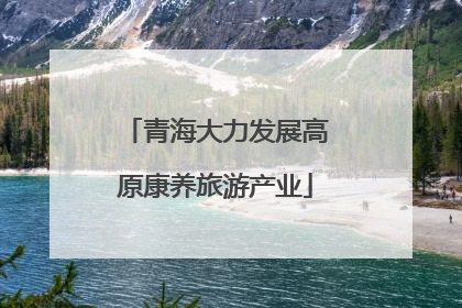 青海大力发展高原康养旅游产业