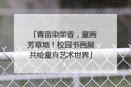 青苗染墨香，童画芳草地！校园书画展共绘童真艺术世界