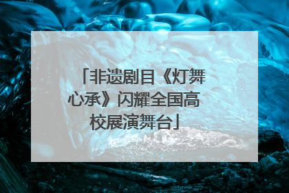 非遗剧目《灯舞心承》闪耀全国高校展演舞台