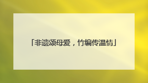 非遗颂母爱，竹编传温情