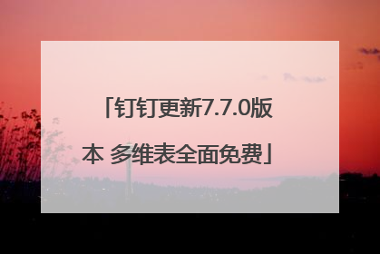 钉钉更新7.7.0版本 多维表全面免费