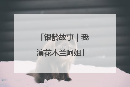 银龄故事｜我演花木兰阿姐