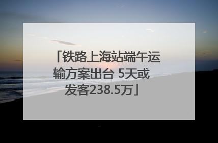 铁路上海站端午运输方案出台 5天或发客238.5万