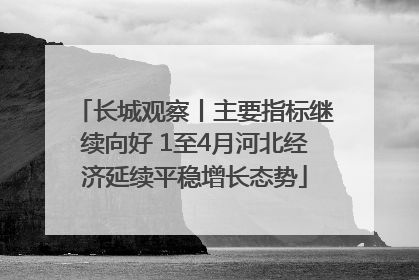 长城观察丨主要指标继续向好 1至4月河北经济延续平稳增长态势