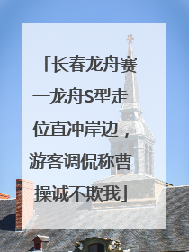 长春龙舟赛一龙舟S型走位直冲岸边，游客调侃称曹操诚不欺我