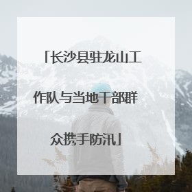 长沙县驻龙山工作队与当地干部群众携手防汛