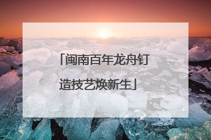 闽南百年龙舟钉造技艺焕新生
