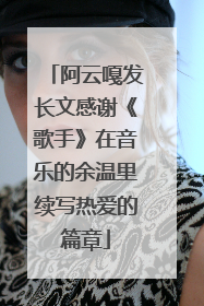 阿云嘎发长文感谢《歌手》在音乐的余温里续写热爱的篇章