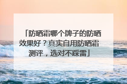 防晒霜哪个牌子的防晒效果好？真实自用防晒霜测评，选对不踩雷