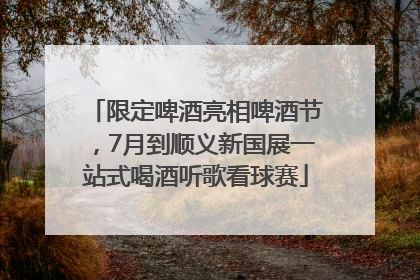 限定啤酒亮相啤酒节，7月到顺义新国展一站式喝酒听歌看球赛