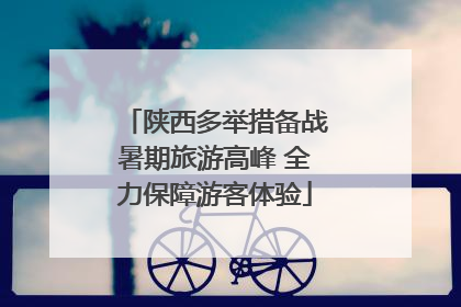 陕西多举措备战暑期旅游高峰 全力保障游客体验