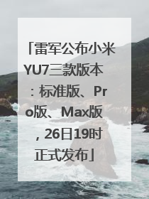雷军公布小米YU7三款版本：标准版、Pro版、Max版，26日19时正式发布