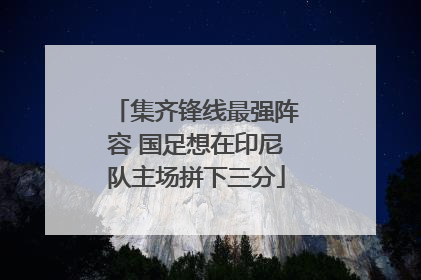 集齐锋线最强阵容 国足想在印尼队主场拼下三分