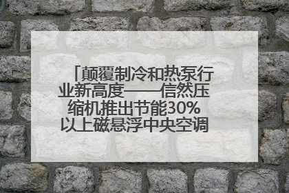 颠覆制冷和热泵行业新高度——信然压缩机推出节能30%以上磁悬浮中央空调和磁悬浮热泵