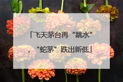 飞天茅台再“跳水”，“蛇茅”跌出新低