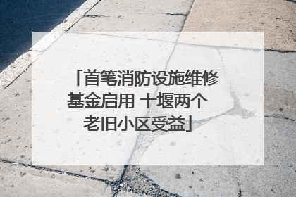 首笔消防设施维修基金启用 十堰两个老旧小区受益